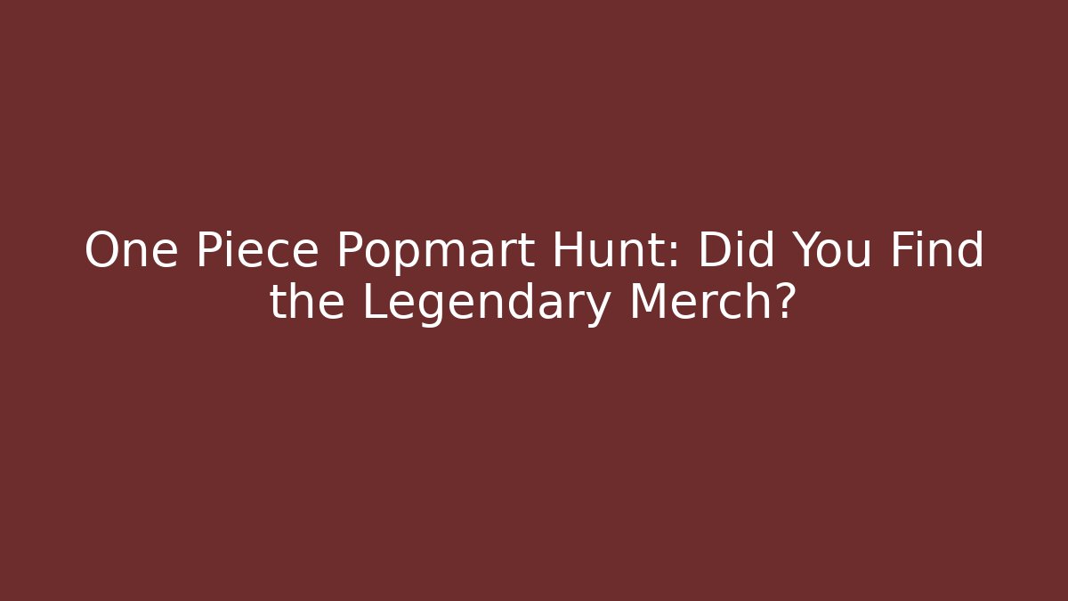 One Piece Popmart Hunt: Did You Find the Legendary Merch? - Vintage E-Juice