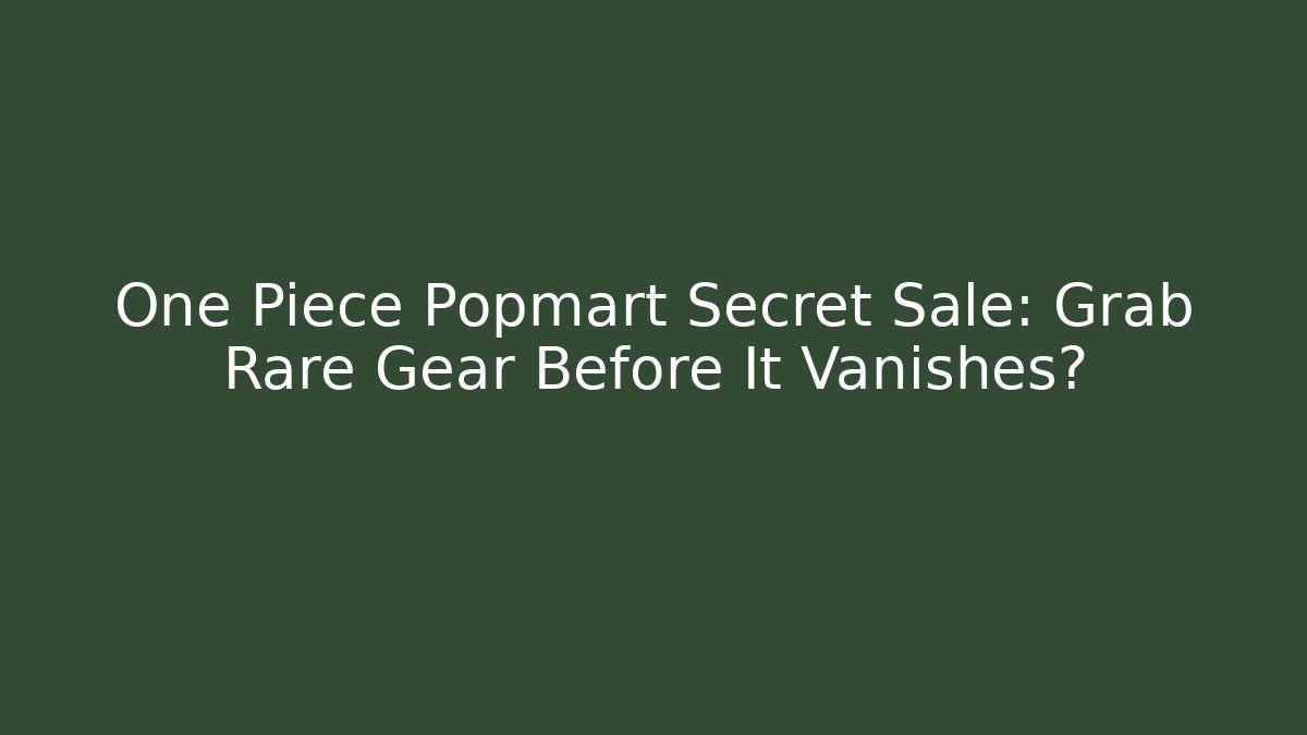 One Piece Popmart Secret Sale: Grab Rare Gear Before It Vanishes?