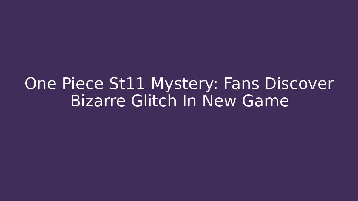 One Piece St11 Mystery: Fans Discover Bizarre Glitch In New Game
