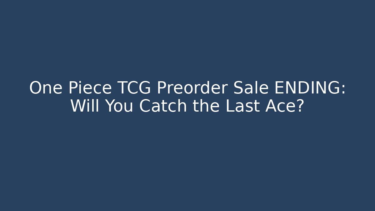 One Piece TCG Preorder Sale ENDING: Will You Catch the Last Ace?