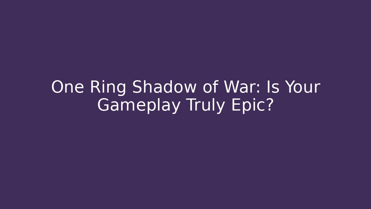 One Ring Shadow of War: Is Your Gameplay Truly Epic?