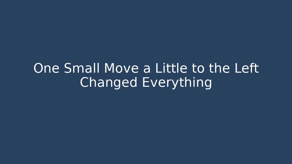 One Small Move a Little to the Left Changed Everything