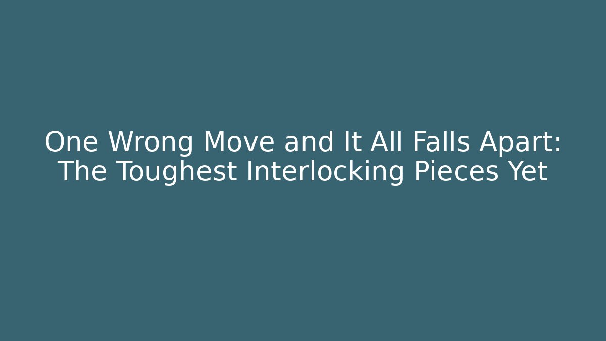 One Wrong Move and It All Falls Apart: The Toughest Interlocking Pieces Yet