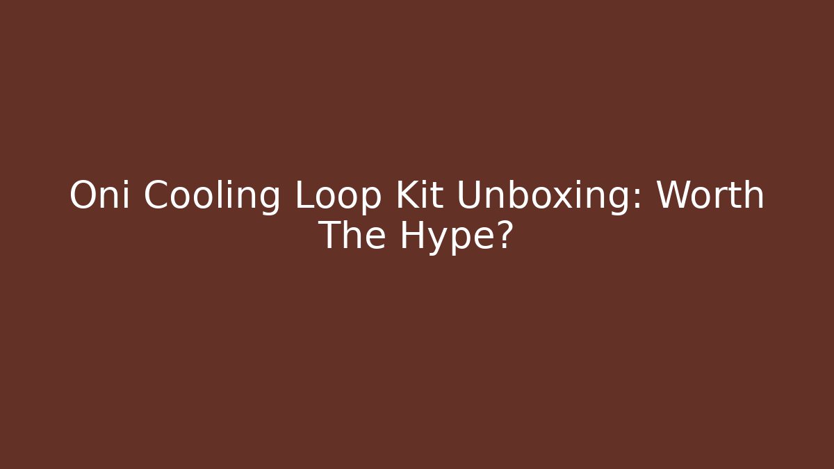 Oni Cooling Loop Kit Unboxing: Worth The Hype?