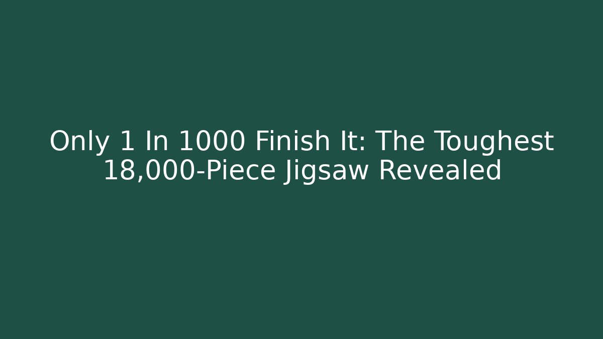 Only 1 In 1000 Finish It: The Toughest 18,000-Piece Jigsaw Revealed