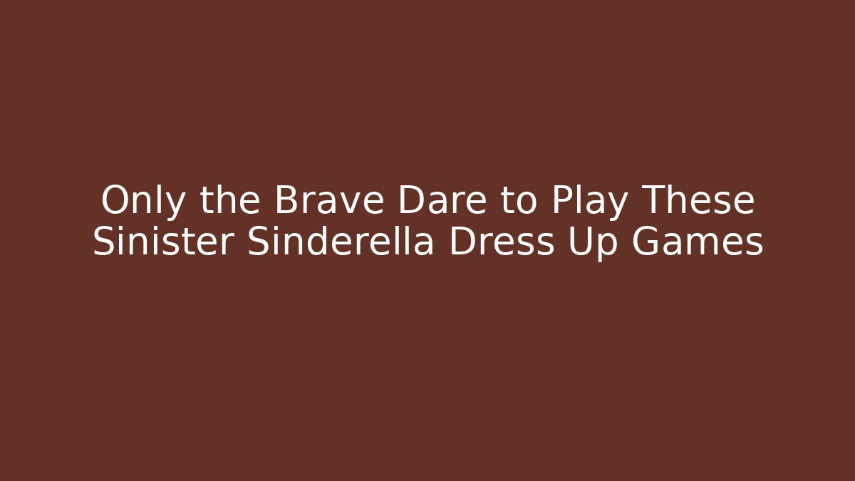 Only the Brave Dare to Play These Sinister Sinderella Dress Up Games