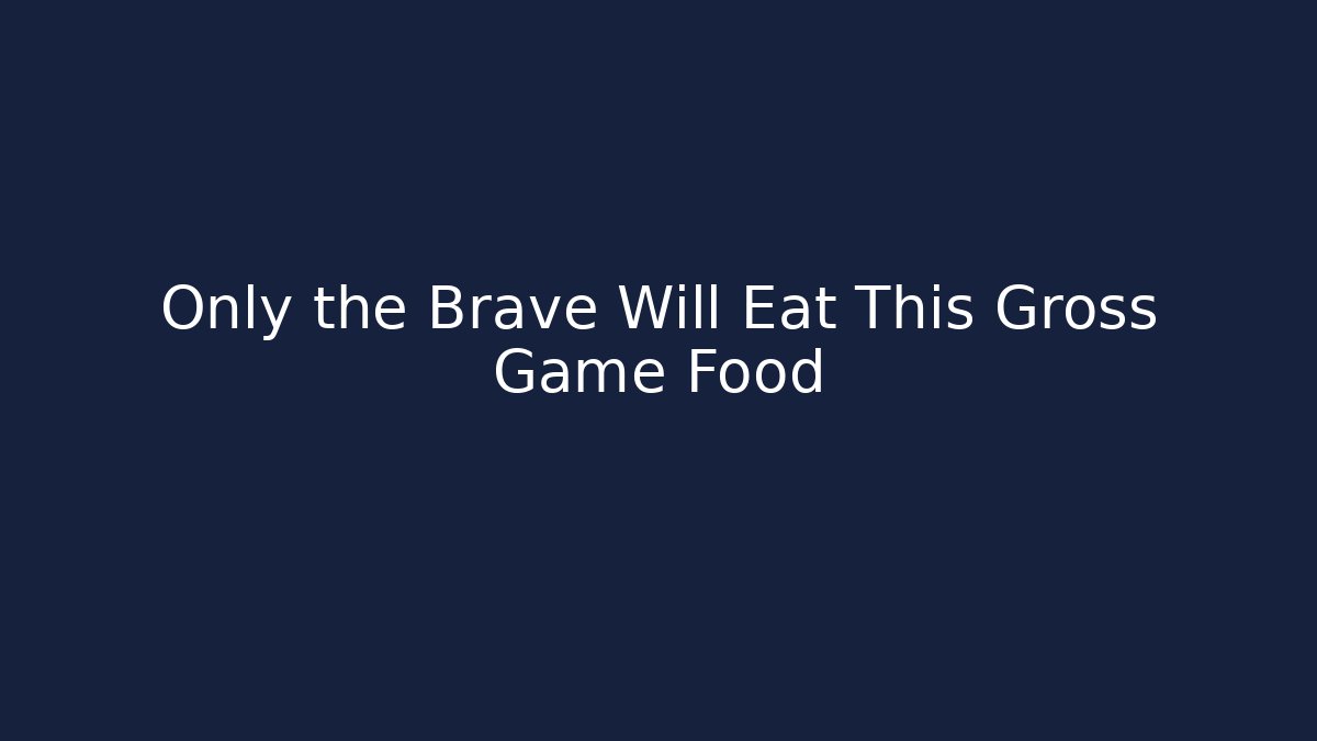 Only the Brave Will Eat This Gross Game Food