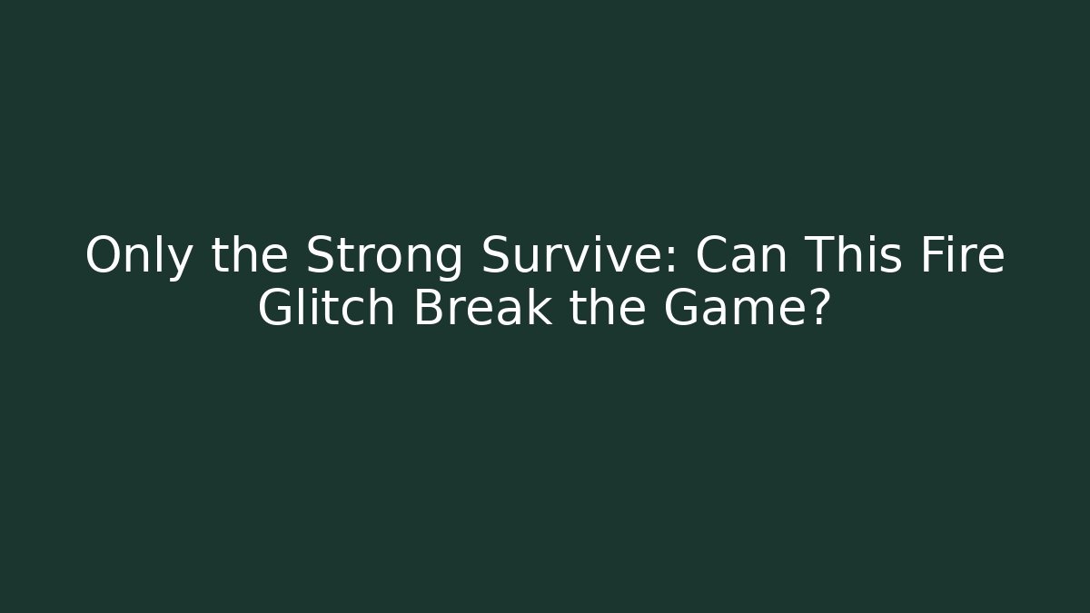 Only the Strong Survive: Can This Fire Glitch Break the Game?