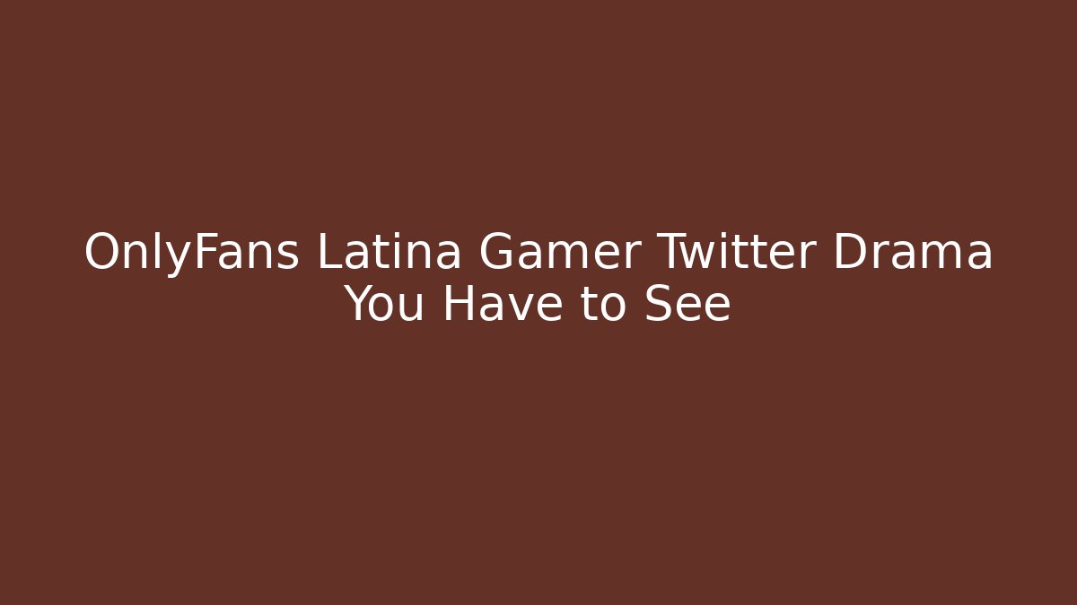OnlyFans Latina Gamer Twitter Drama You Have to See