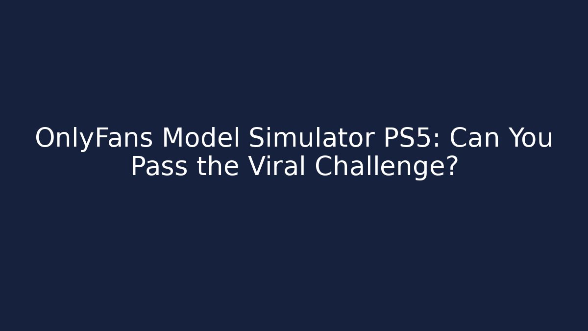 OnlyFans Model Simulator PS5: Can You Pass the Viral Challenge?