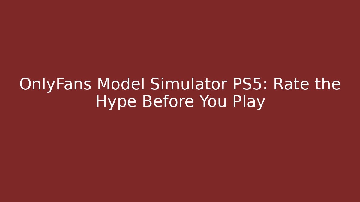 OnlyFans Model Simulator PS5: Rate the Hype Before You Play