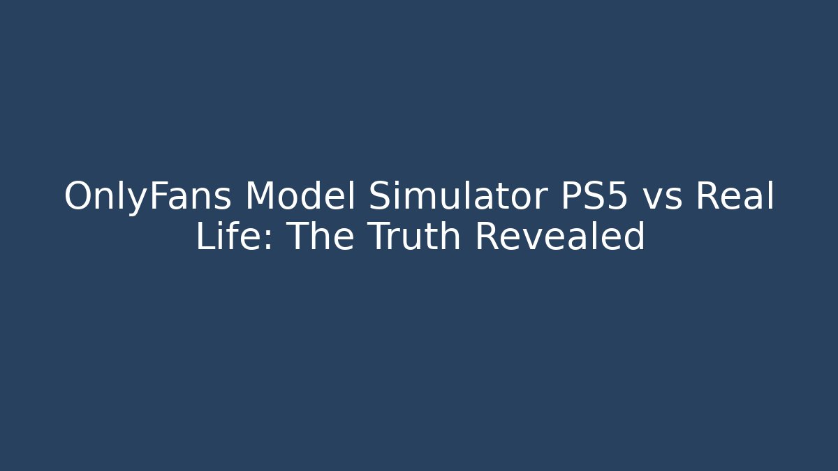 OnlyFans Model Simulator PS5 vs Real Life: The Truth Revealed