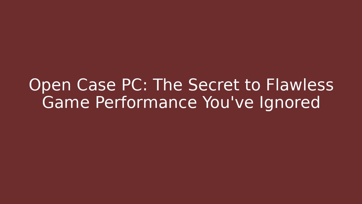Open Case PC: The Secret to Flawless Game Performance You’ve Ignored