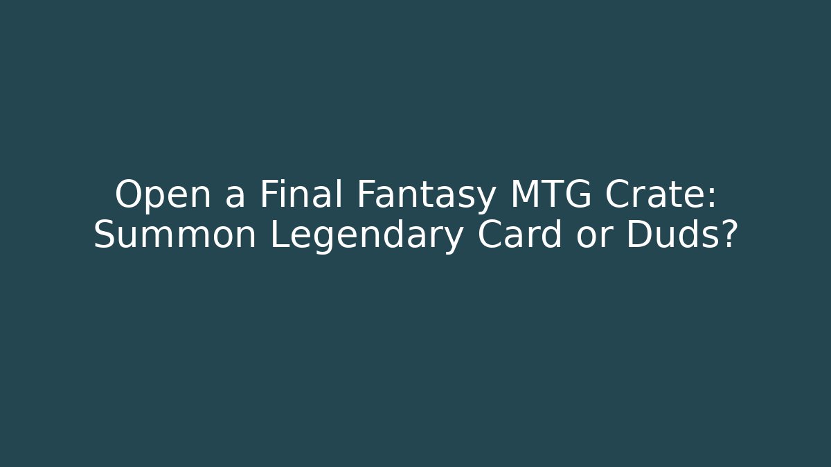 Open a Final Fantasy MTG Crate: Summon Legendary Card or Duds?