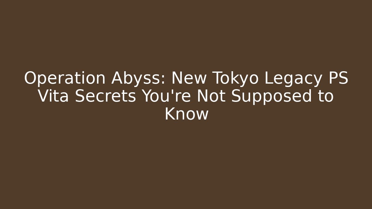 Operation Abyss: New Tokyo Legacy PS Vita Secrets You’re Not Supposed to Know