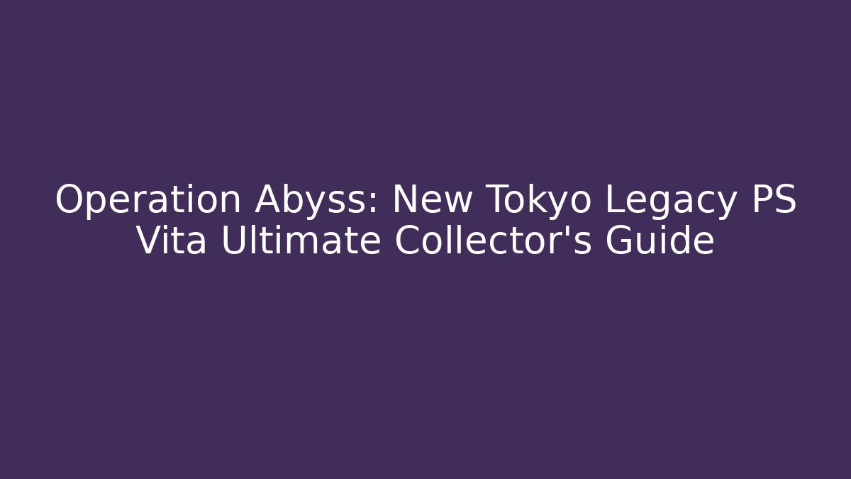 Operation Abyss: New Tokyo Legacy PS Vita Ultimate Collector’s Guide