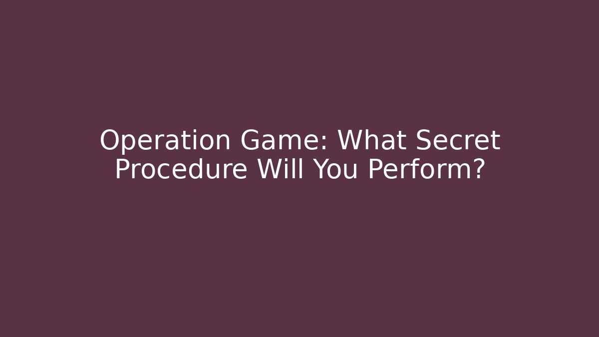 Operation Game: What Secret Procedure Will You Perform?