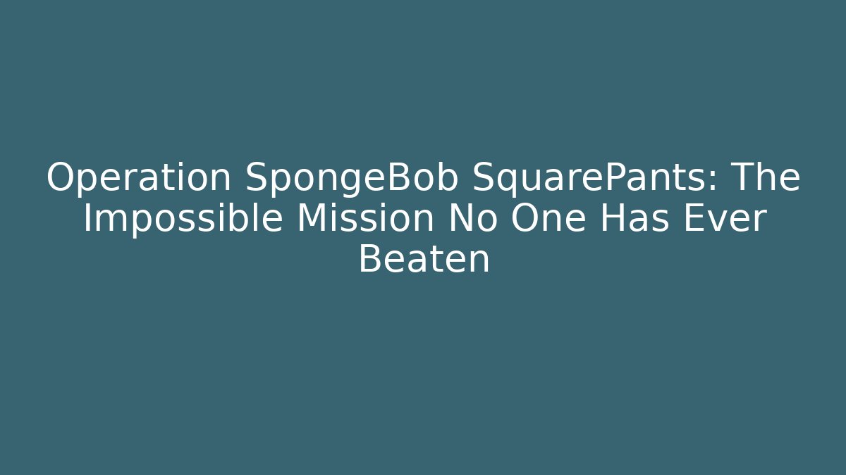Operation SpongeBob SquarePants: The Impossible Mission No One Has Ever Beaten