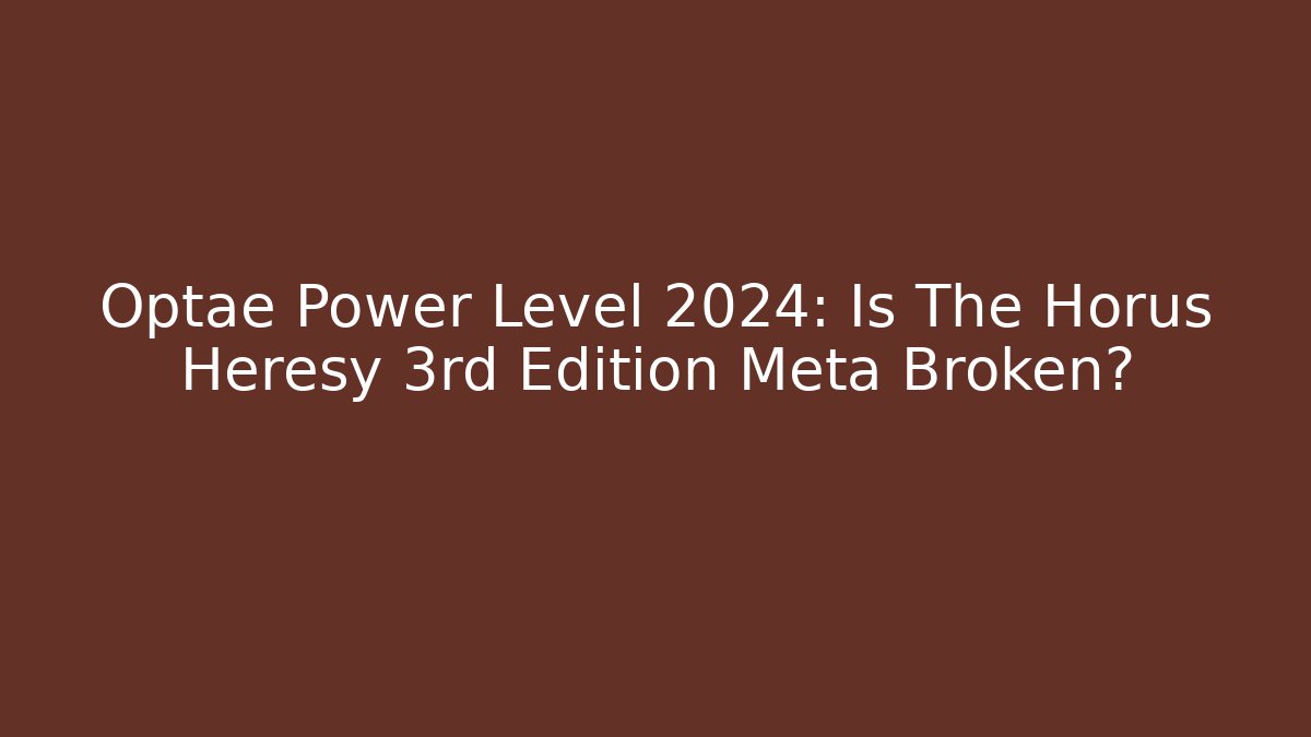 Optae Power Level 2024: Is The Horus Heresy 3rd Edition Meta Broken?