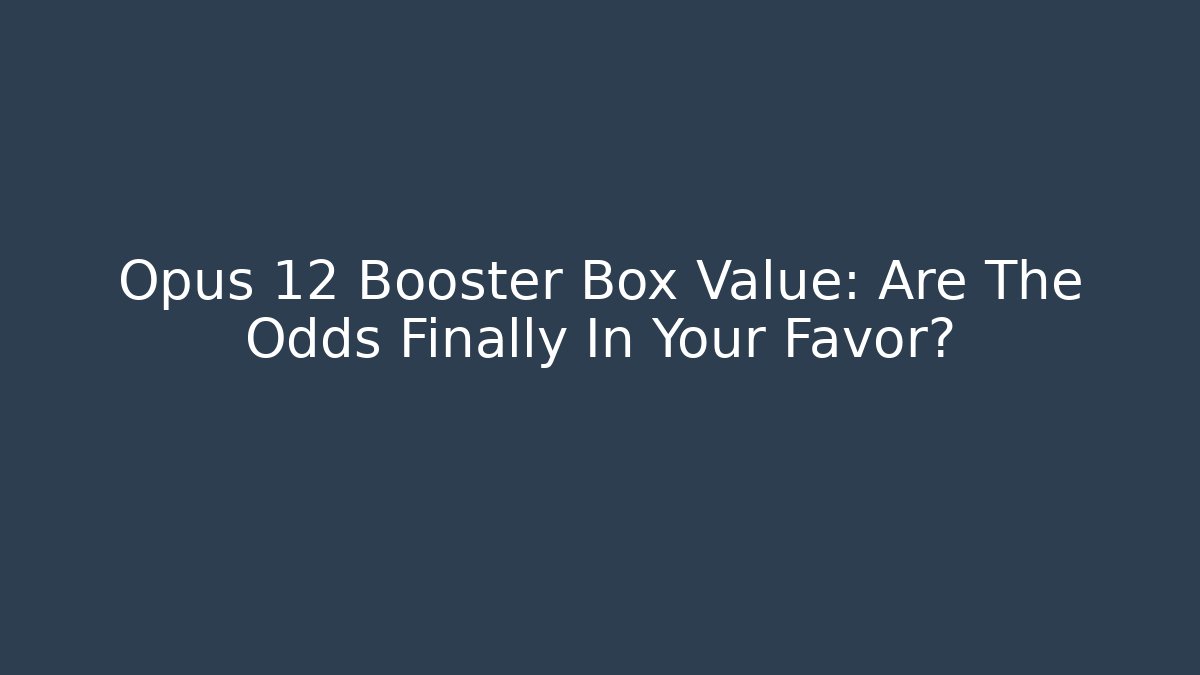 Opus 12 Booster Box Value: Are The Odds Finally In Your Favor? - Vintage E-Juice