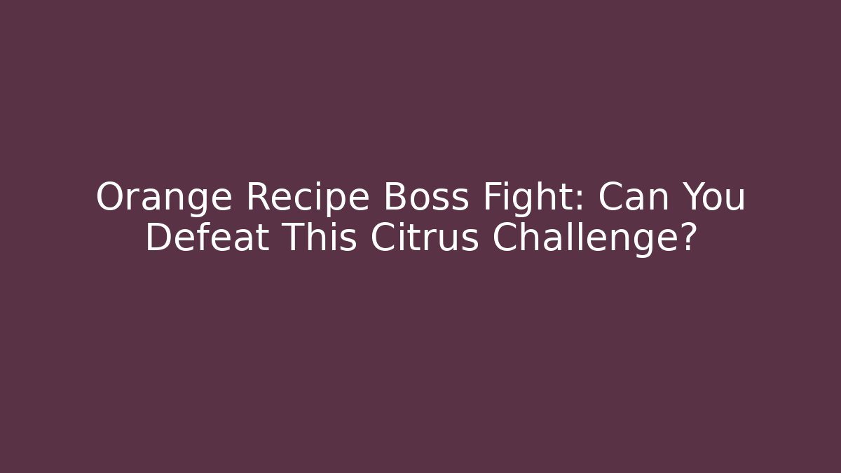 Orange Recipe Boss Fight: Can You Defeat This Citrus Challenge?