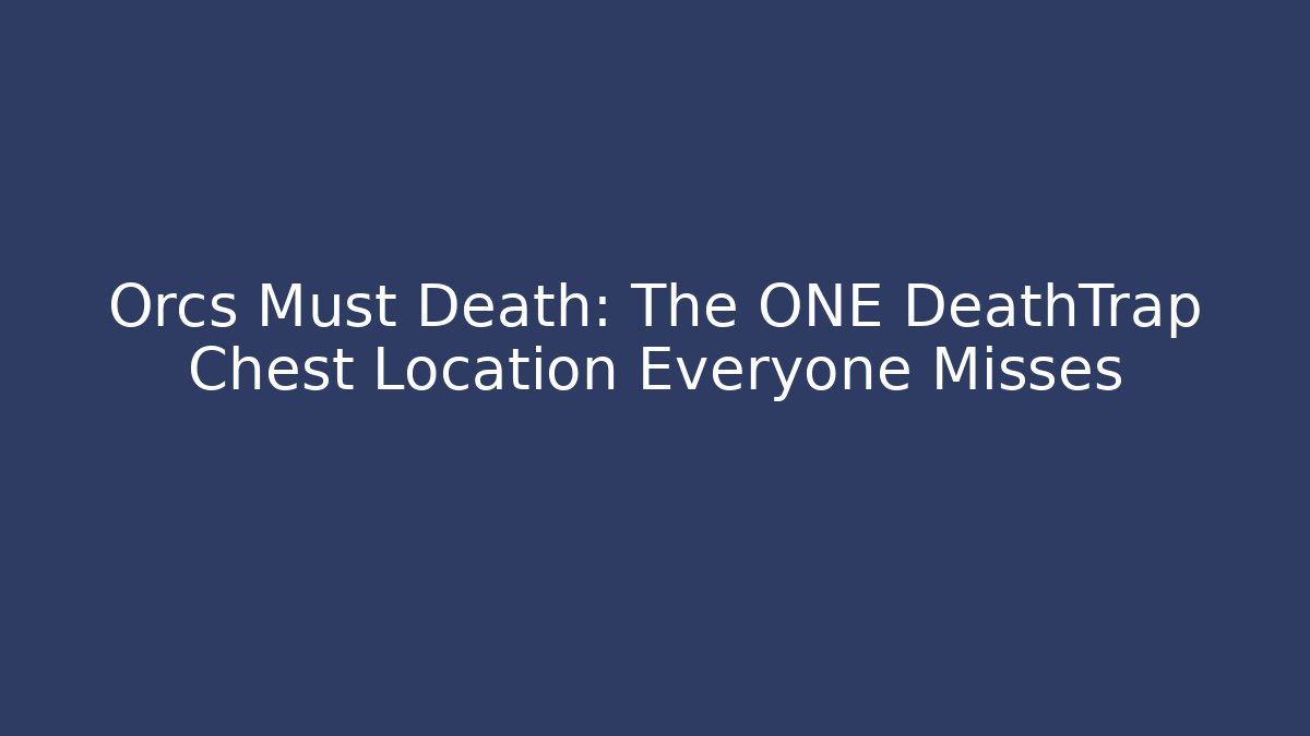 Orcs Must Death: The ONE DeathTrap Chest Location Everyone Misses