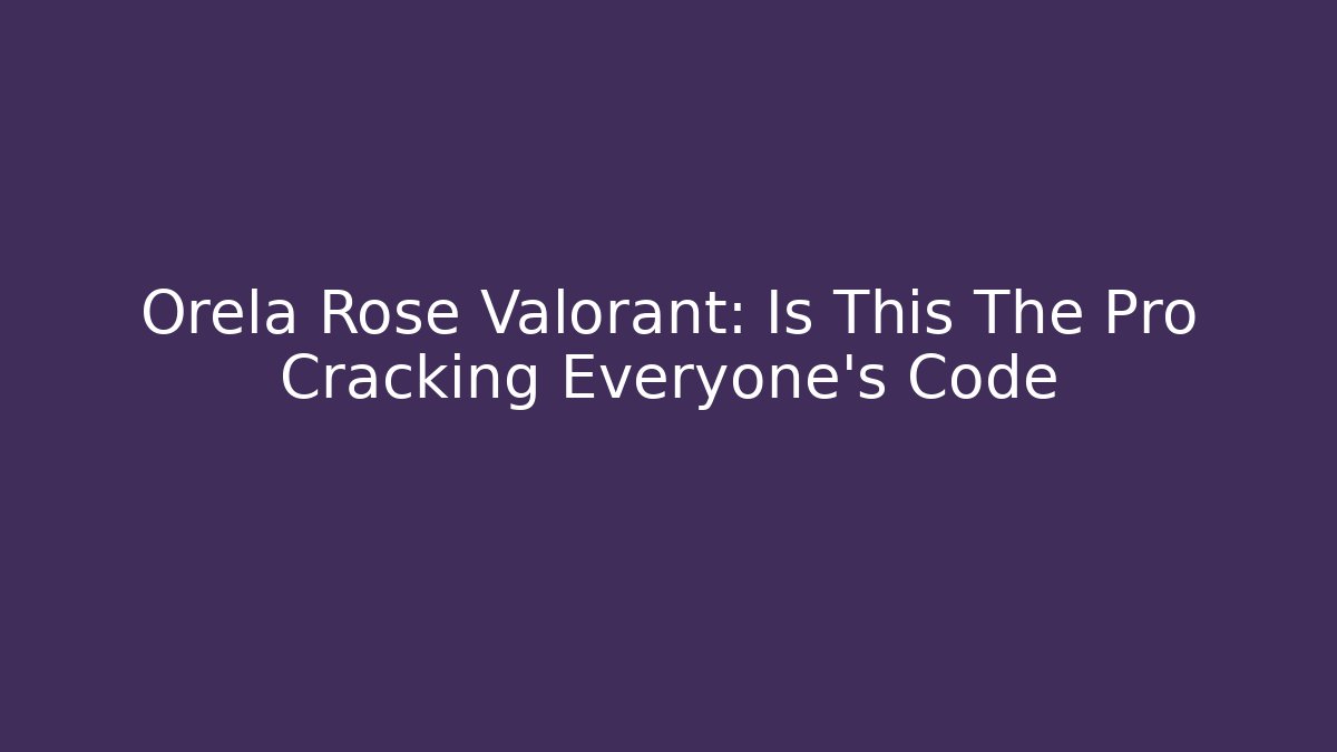 Orela Rose Valorant: Is This The Pro Cracking Everyone's Code - Vintage E-Juice