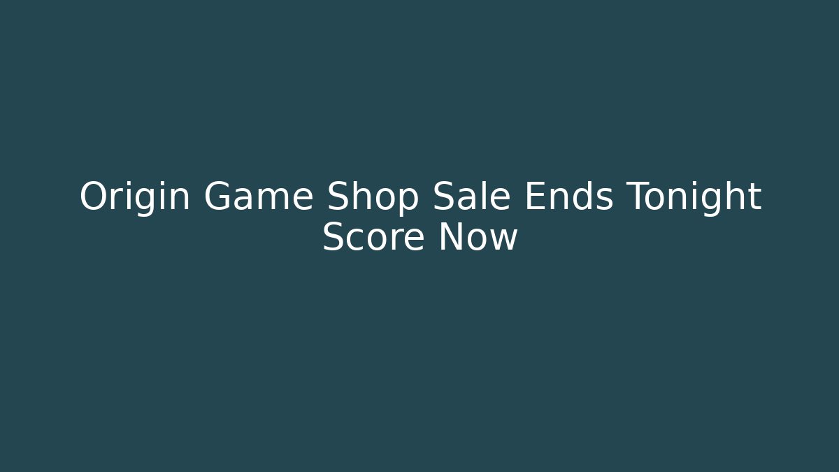 Origin Game Shop Sale Ends Tonight Score Now
