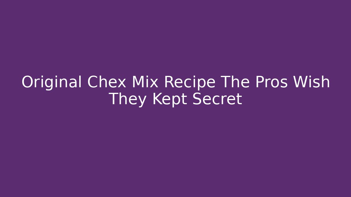 Original Chex Mix Recipe The Pros Wish They Kept Secret