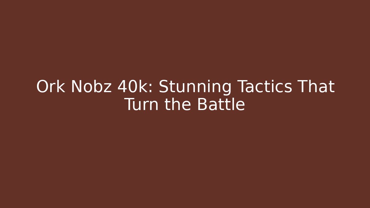 Ork Nobz 40k: Stunning Tactics That Turn the Battle