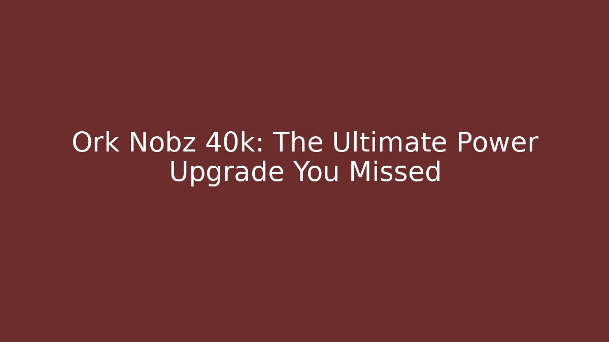 Ork Nobz 40k: The Ultimate Power Upgrade You Missed