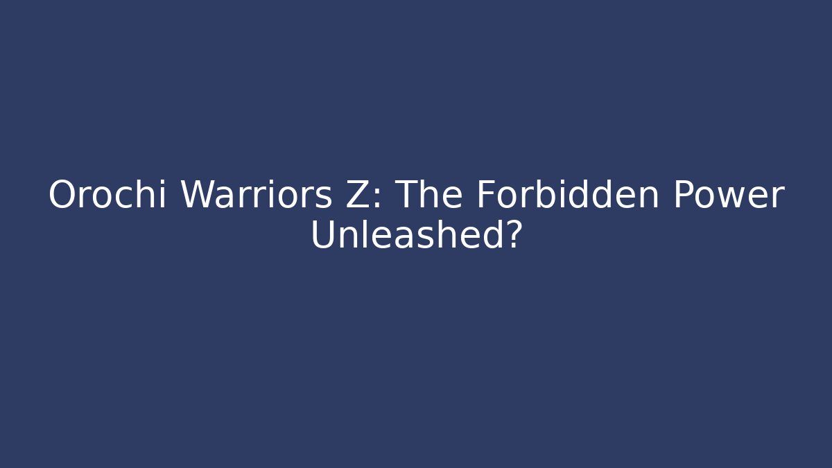 Orochi Warriors Z: The Forbidden Power Unleashed?