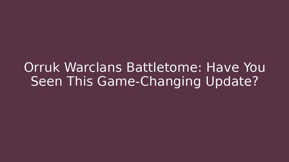 Orruk Warclans Battletome: Have You Seen This Game-Changing Update?