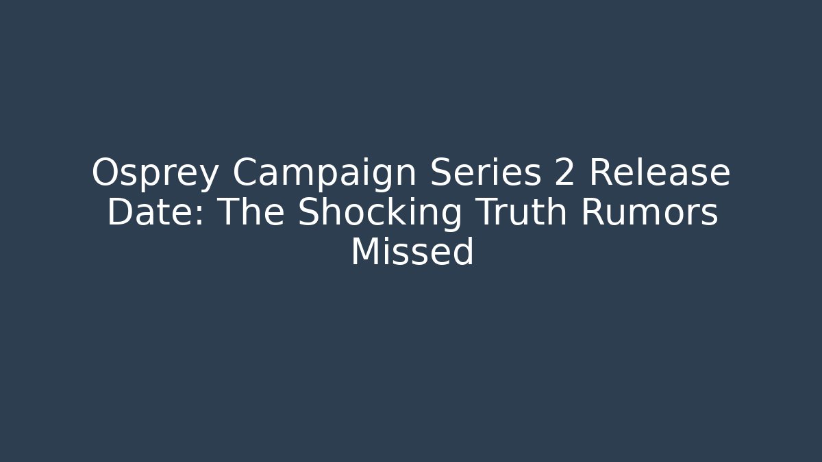 Osprey Campaign Series 2 Release Date: The Shocking Truth Rumors Missed