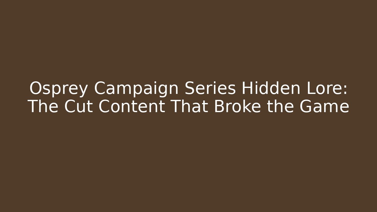 Osprey Campaign Series Hidden Lore: The Cut Content That Broke the Game