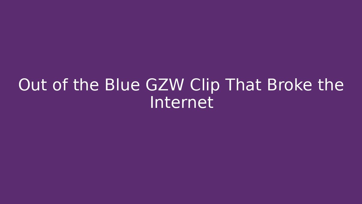 Out of the Blue GZW Clip That Broke the Internet