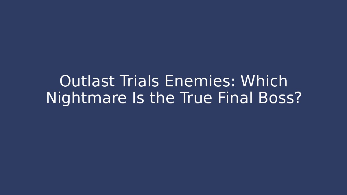 Outlast Trials Enemies: Which Nightmare Is the True Final Boss?