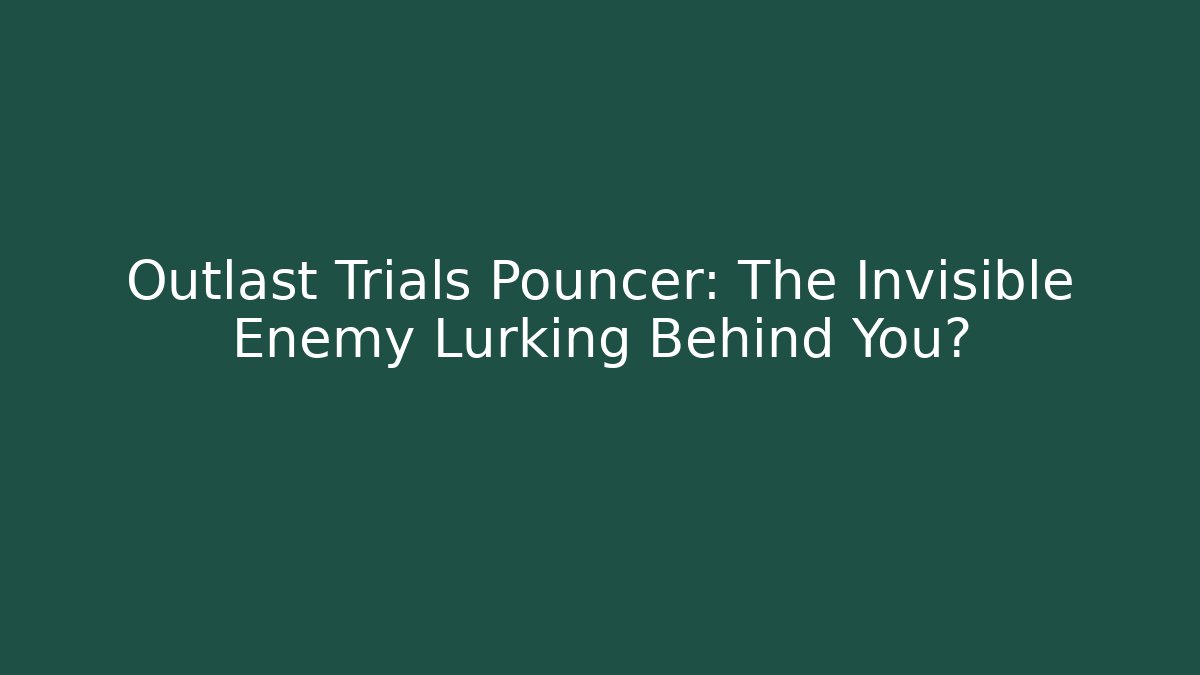 Outlast Trials Pouncer: The Invisible Enemy Lurking Behind You?