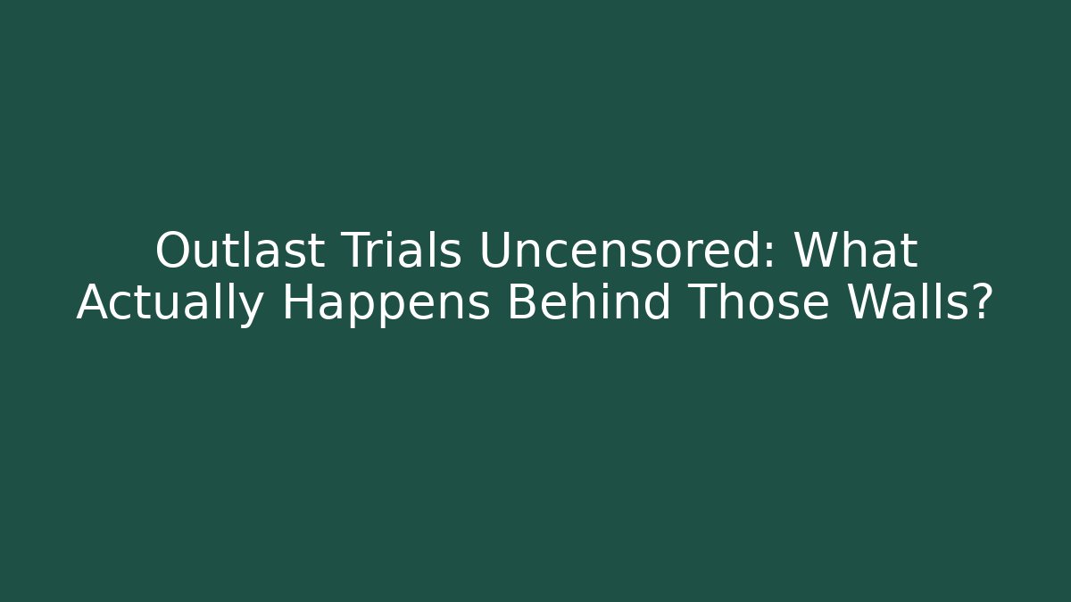 Outlast Trials Uncensored: What Actually Happens Behind Those Walls?