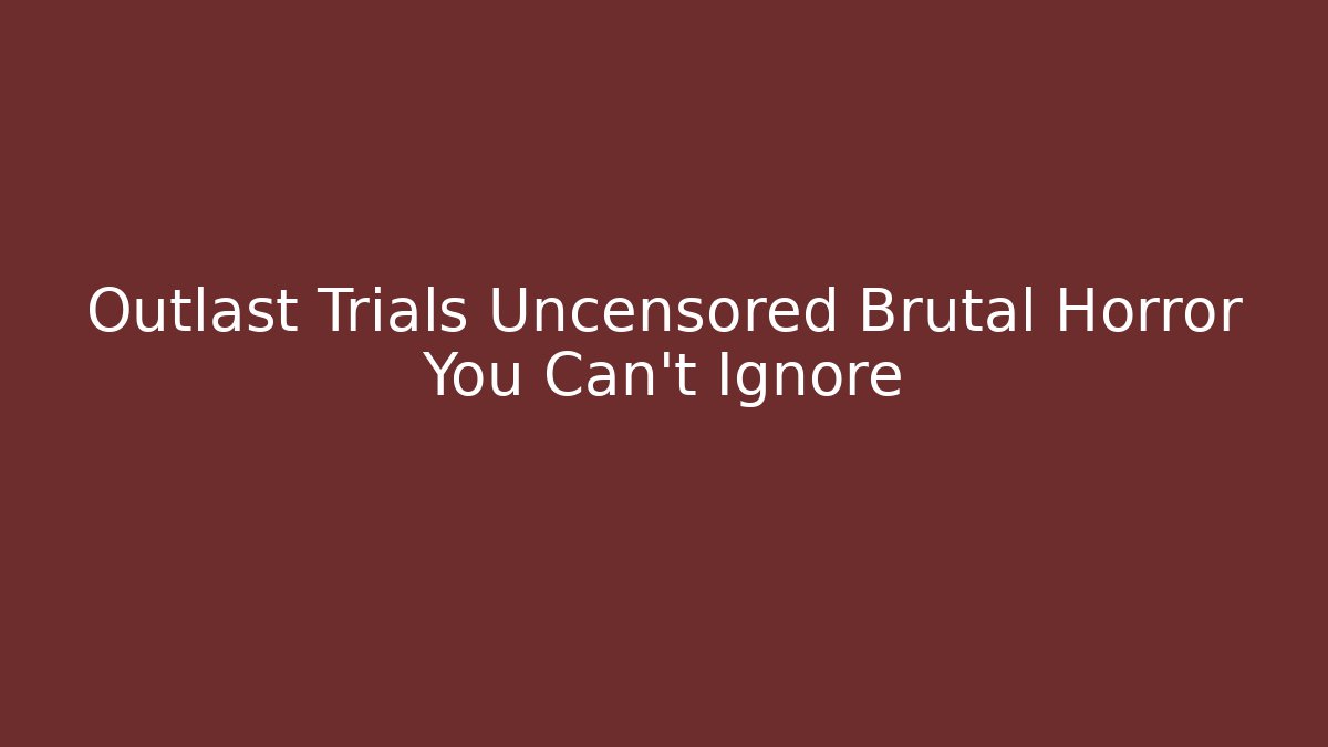 Outlast Trials Uncensored Brutal Horror You Can't Ignore