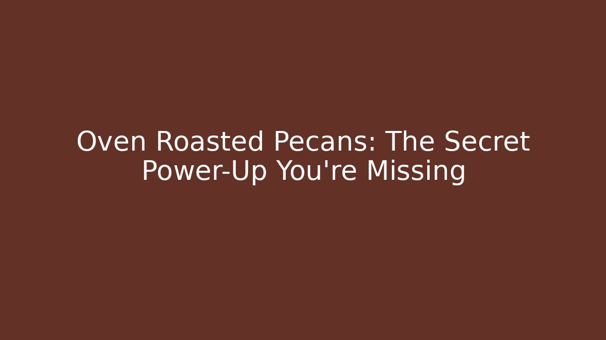 Oven Roasted Pecans: The Secret Power-Up You’re Missing