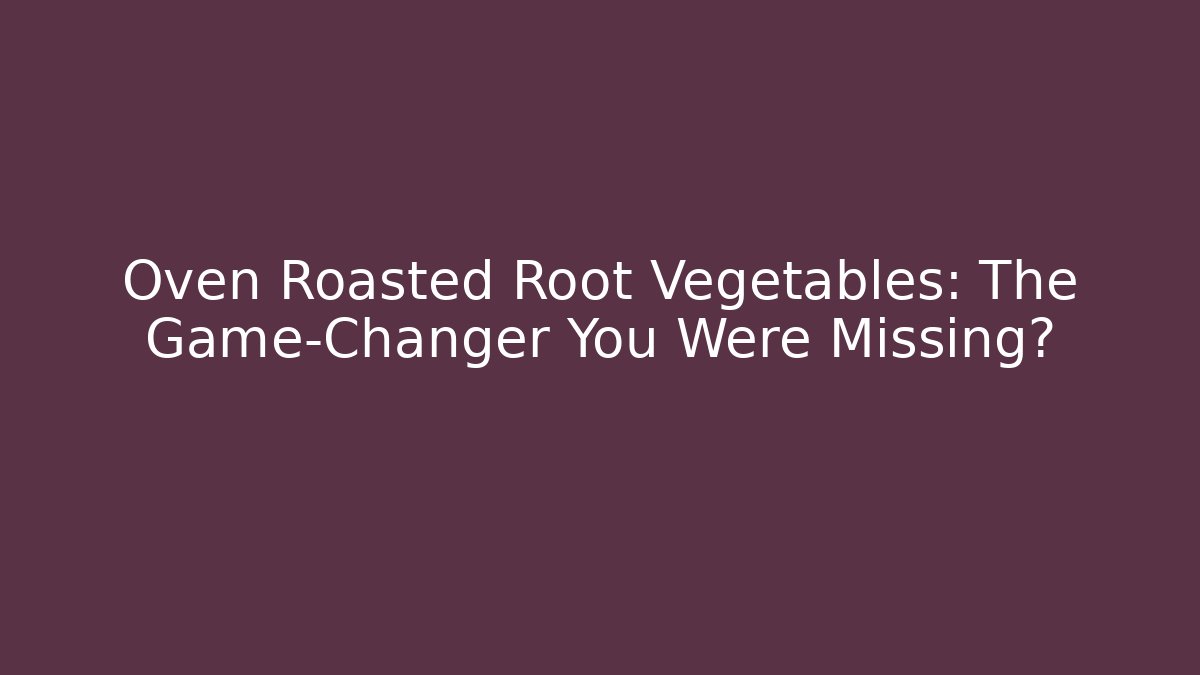 Oven Roasted Root Vegetables: The Game-Changer You Were Missing?