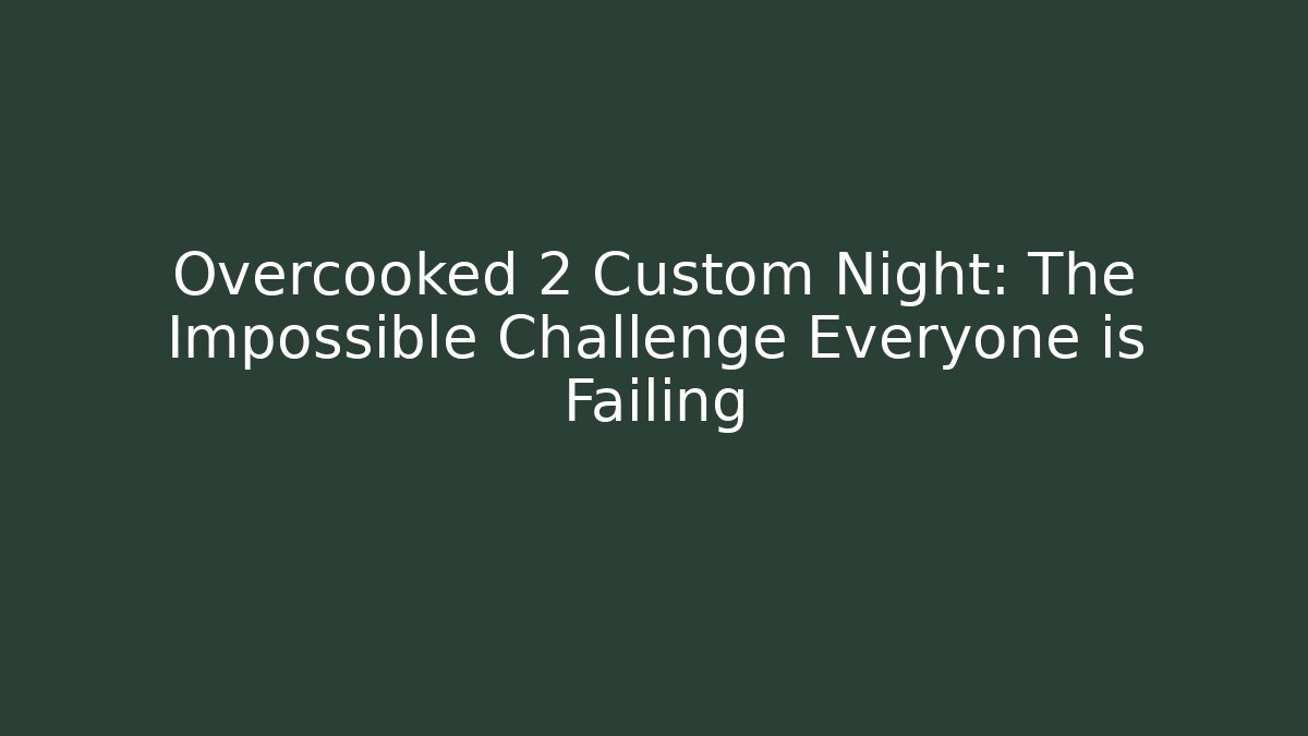 Overcooked 2 Custom Night: The Impossible Challenge Everyone is Failing