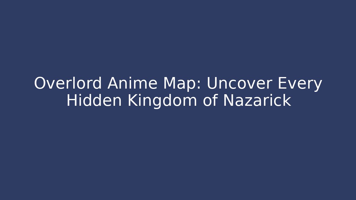 Overlord Anime Map: Uncover Every Hidden Kingdom of Nazarick
