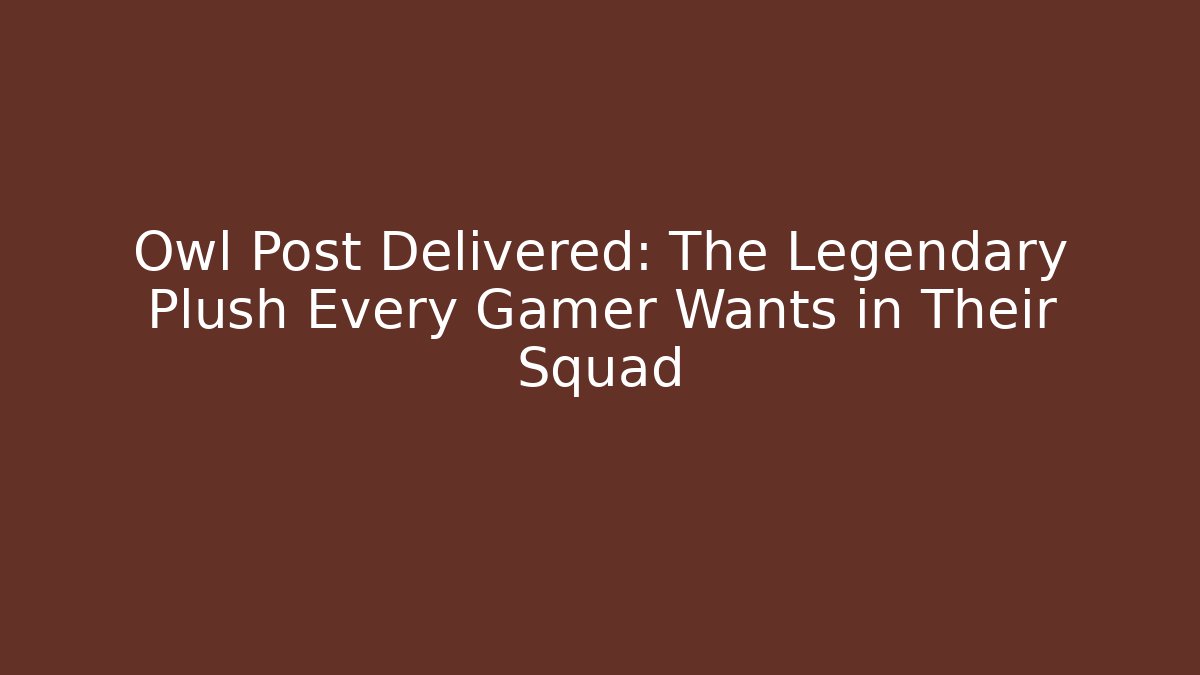 Owl Post Delivered: The Legendary Plush Every Gamer Wants in Their Squad