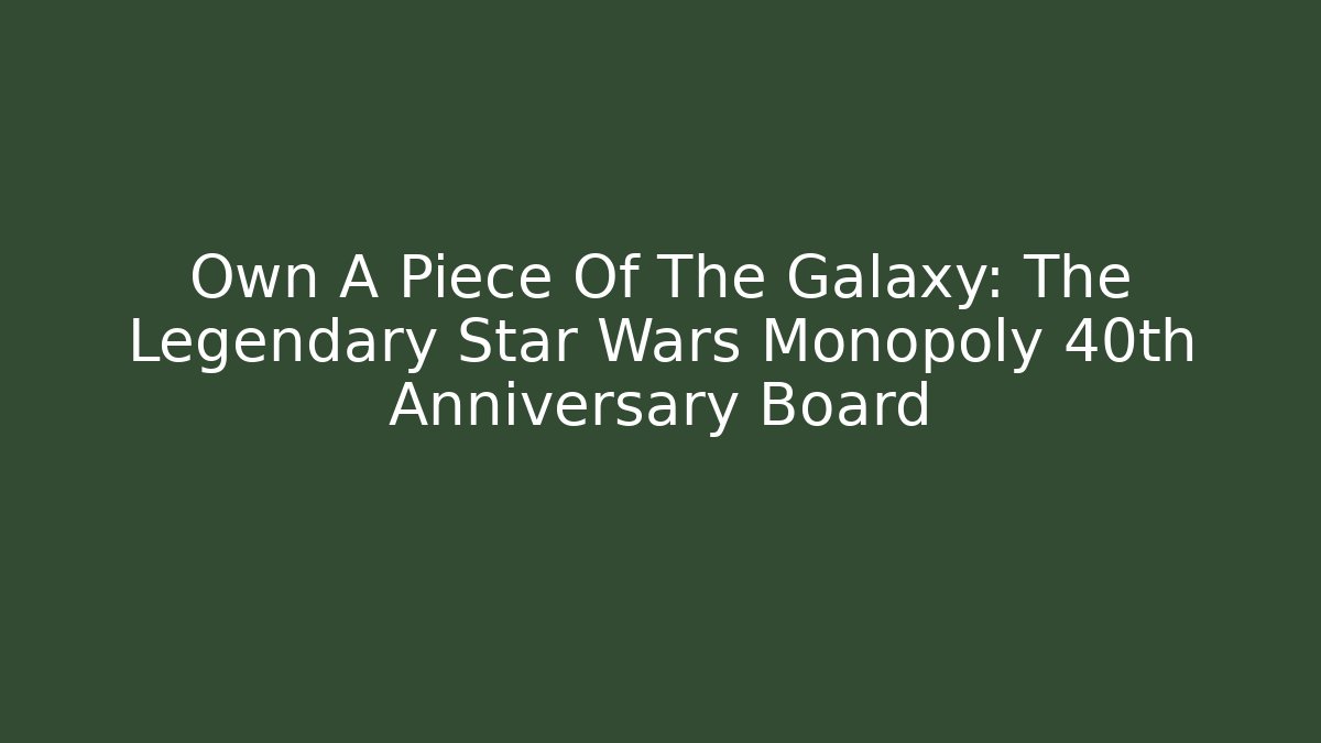 Own A Piece Of The Galaxy: The Legendary Star Wars Monopoly 40th Anniversary Board