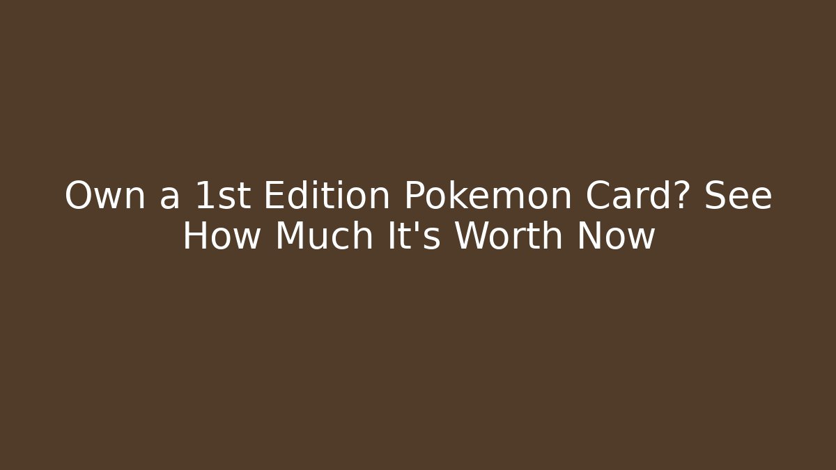 Own a 1st Edition Pokémon Card? See How Much It's Worth Now