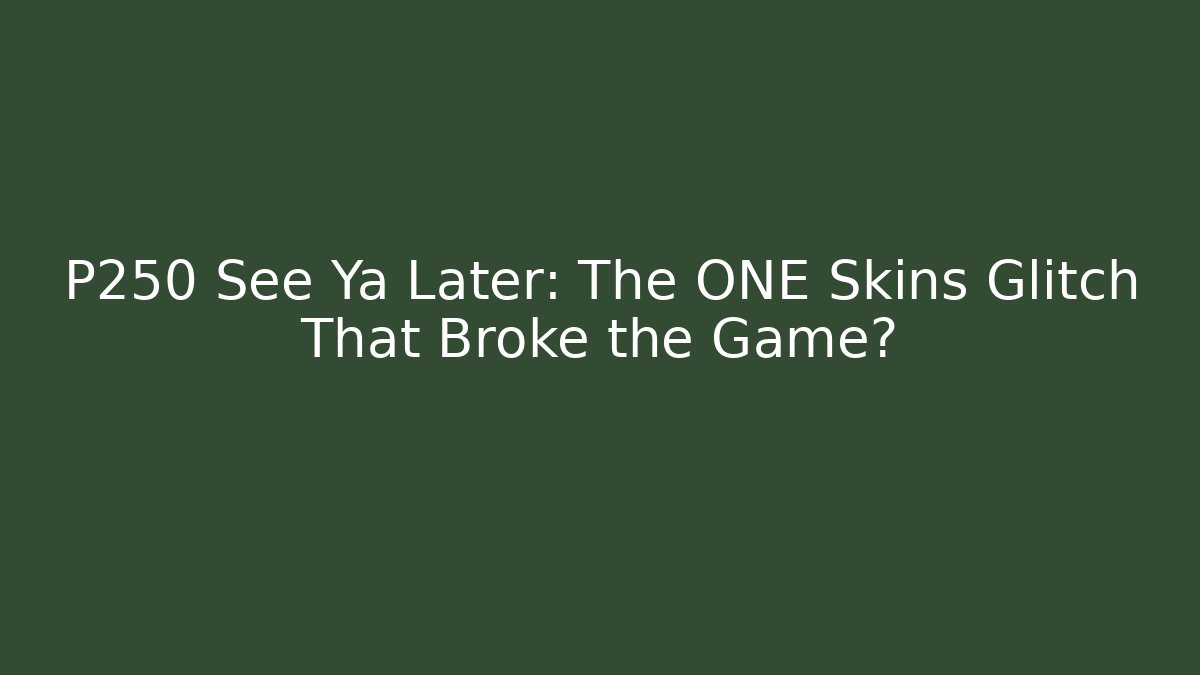 P250 See Ya Later: The ONE Skins Glitch That Broke the Game?