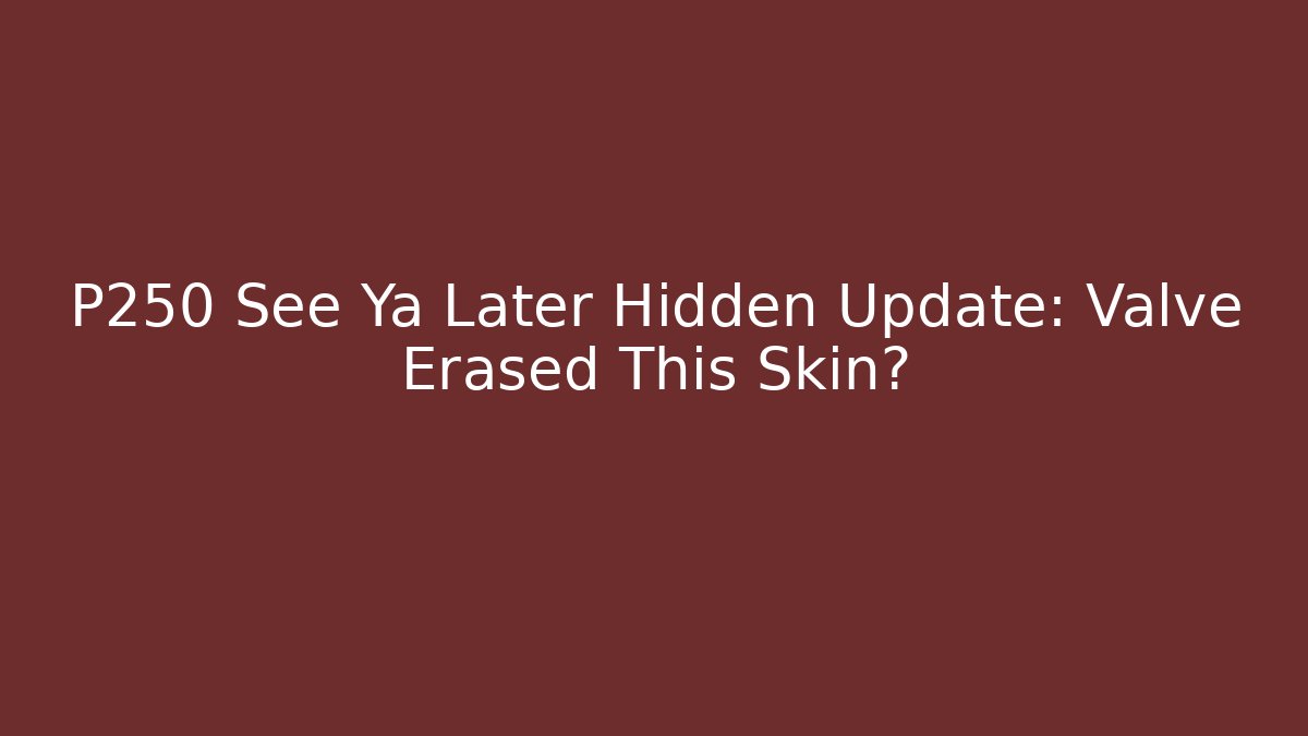 P250 See Ya Later Hidden Update: Valve Erased This Skin?