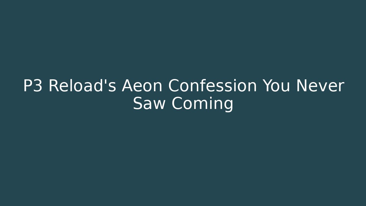 P3 Reload’s Aeon Confession You Never Saw Coming